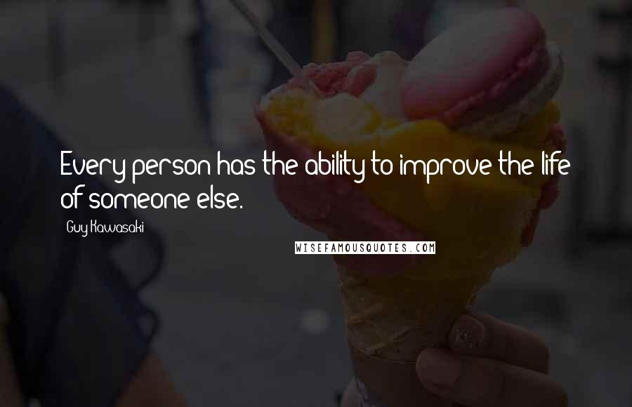 Guy Kawasaki Quotes: Every person has the ability to improve the life of someone else.