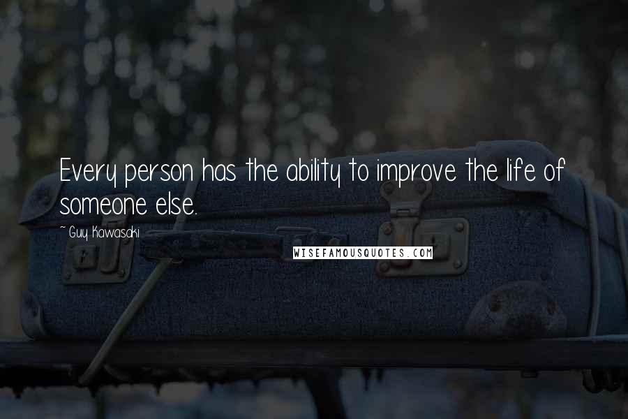 Guy Kawasaki Quotes: Every person has the ability to improve the life of someone else.