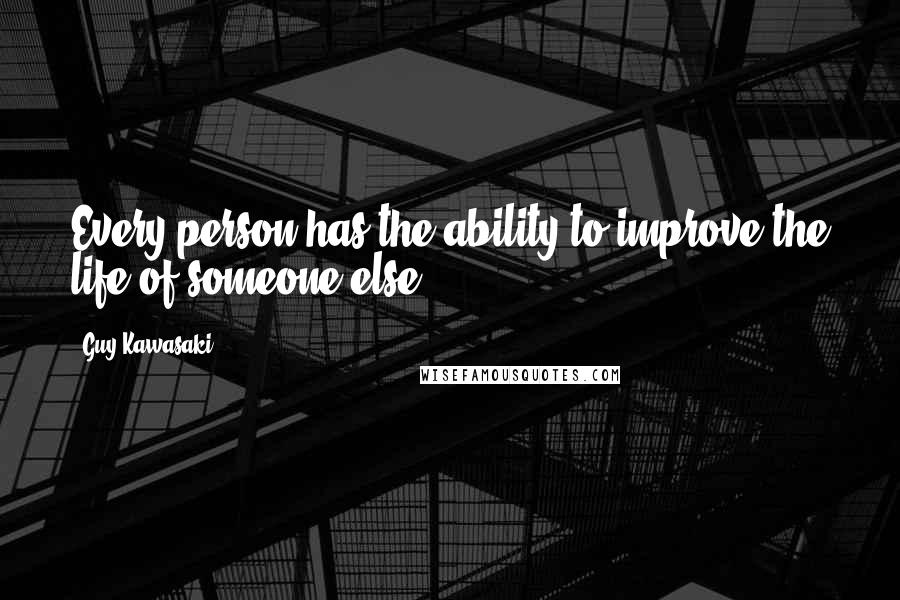 Guy Kawasaki Quotes: Every person has the ability to improve the life of someone else.