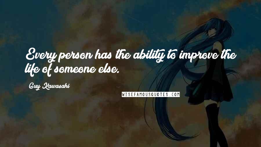 Guy Kawasaki Quotes: Every person has the ability to improve the life of someone else.