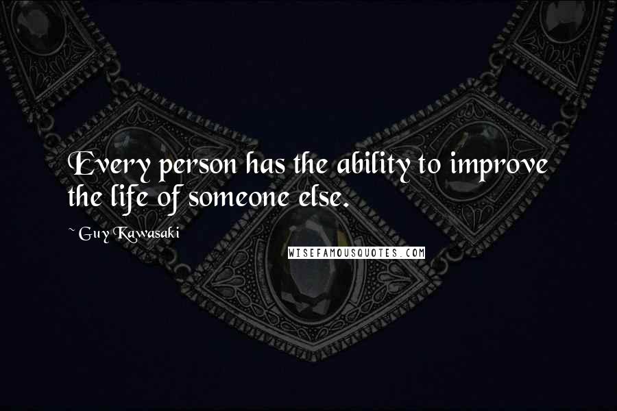 Guy Kawasaki Quotes: Every person has the ability to improve the life of someone else.