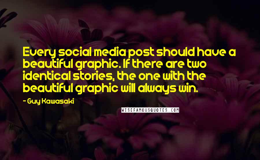 Guy Kawasaki Quotes: Every social media post should have a beautiful graphic. If there are two identical stories, the one with the beautiful graphic will always win.