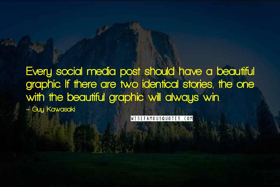 Guy Kawasaki Quotes: Every social media post should have a beautiful graphic. If there are two identical stories, the one with the beautiful graphic will always win.