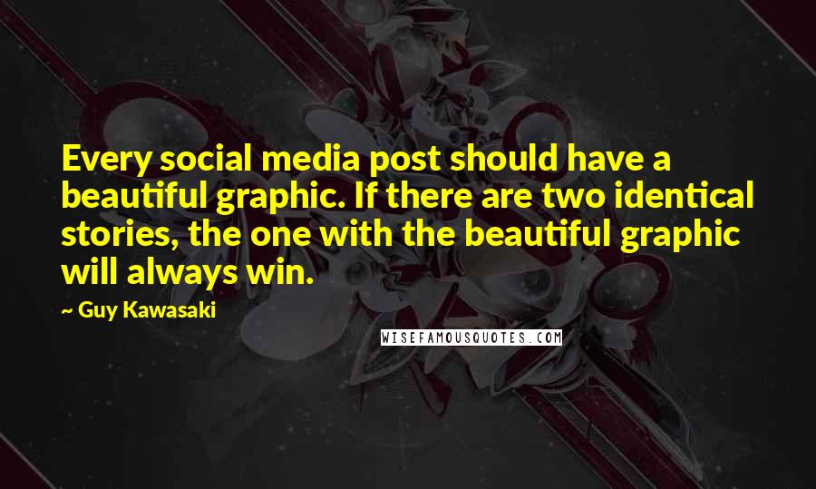 Guy Kawasaki Quotes: Every social media post should have a beautiful graphic. If there are two identical stories, the one with the beautiful graphic will always win.