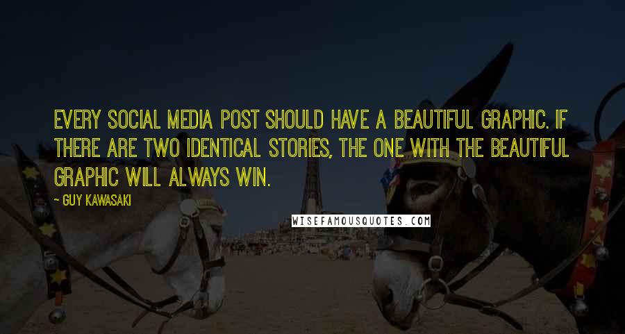 Guy Kawasaki Quotes: Every social media post should have a beautiful graphic. If there are two identical stories, the one with the beautiful graphic will always win.