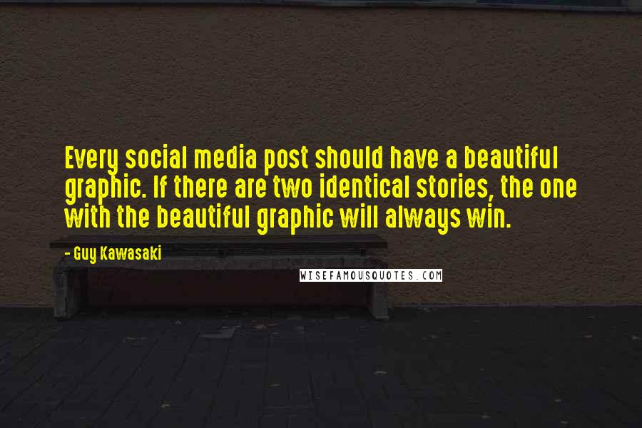 Guy Kawasaki Quotes: Every social media post should have a beautiful graphic. If there are two identical stories, the one with the beautiful graphic will always win.