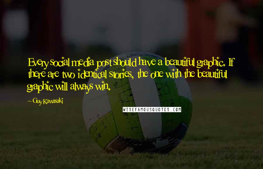 Guy Kawasaki Quotes: Every social media post should have a beautiful graphic. If there are two identical stories, the one with the beautiful graphic will always win.