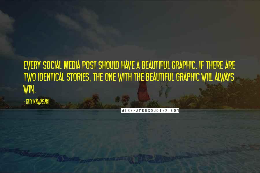 Guy Kawasaki Quotes: Every social media post should have a beautiful graphic. If there are two identical stories, the one with the beautiful graphic will always win.