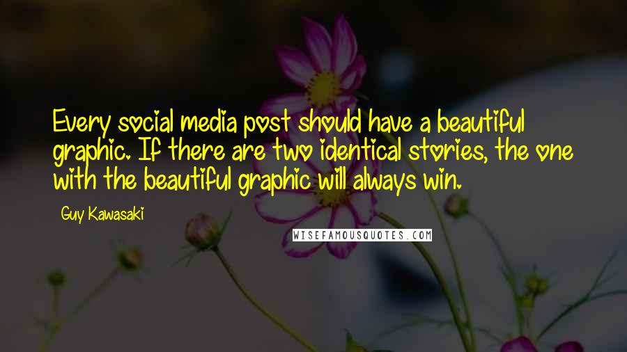 Guy Kawasaki Quotes: Every social media post should have a beautiful graphic. If there are two identical stories, the one with the beautiful graphic will always win.