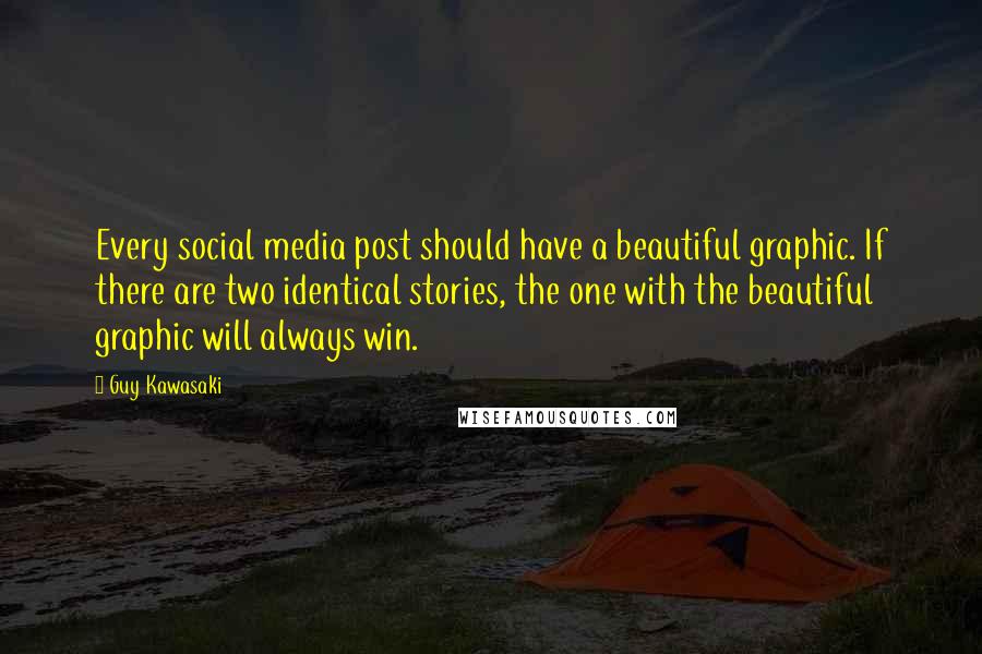 Guy Kawasaki Quotes: Every social media post should have a beautiful graphic. If there are two identical stories, the one with the beautiful graphic will always win.