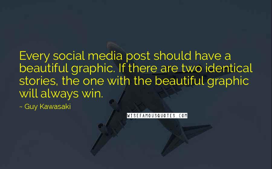 Guy Kawasaki Quotes: Every social media post should have a beautiful graphic. If there are two identical stories, the one with the beautiful graphic will always win.