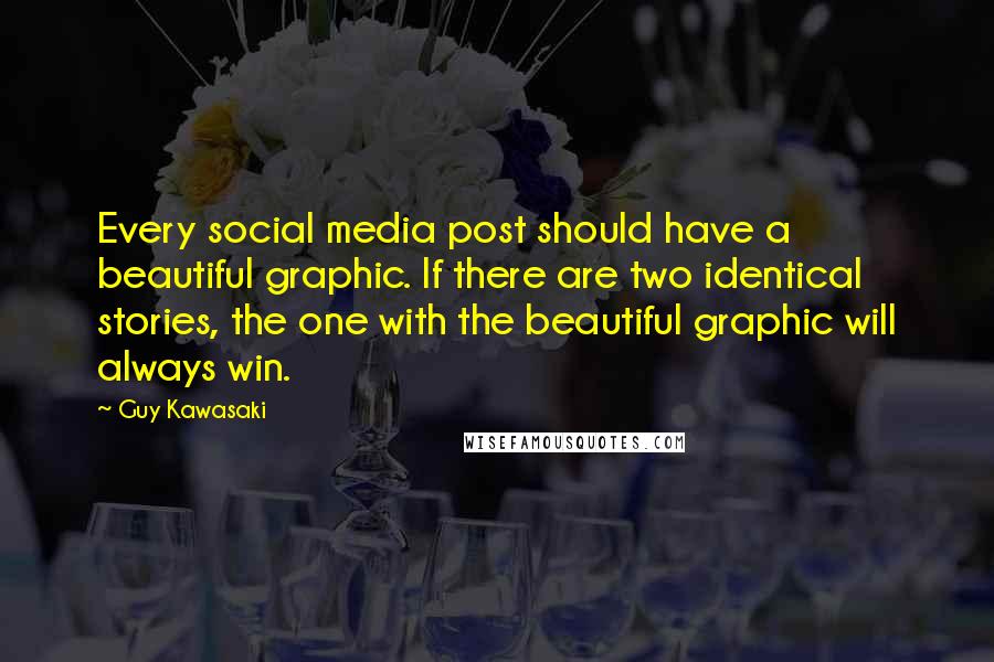 Guy Kawasaki Quotes: Every social media post should have a beautiful graphic. If there are two identical stories, the one with the beautiful graphic will always win.