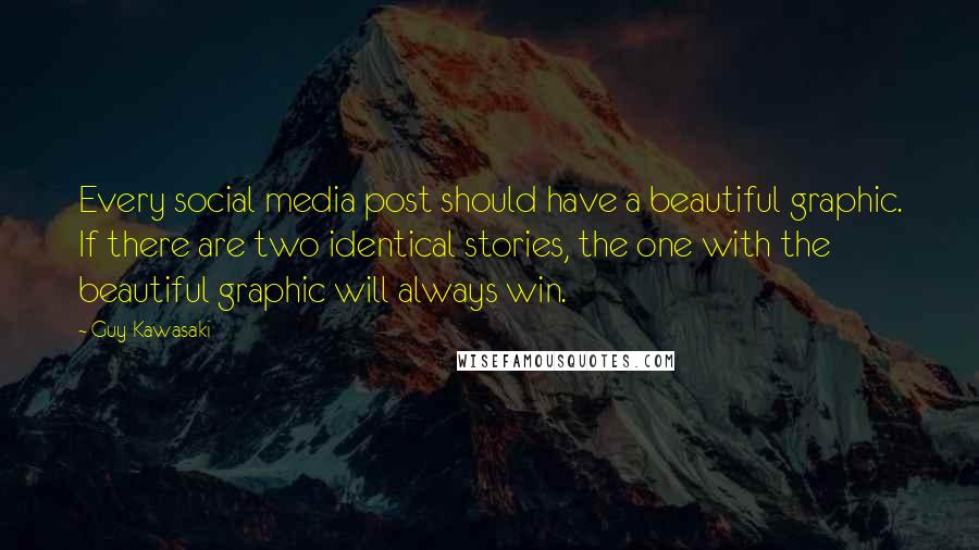 Guy Kawasaki Quotes: Every social media post should have a beautiful graphic. If there are two identical stories, the one with the beautiful graphic will always win.