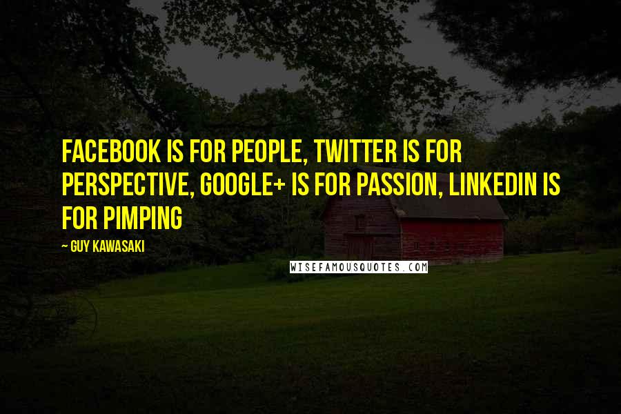 Guy Kawasaki Quotes: Facebook is for people, Twitter is for perspective, Google+ is for passion, LinkedIn is for pimping