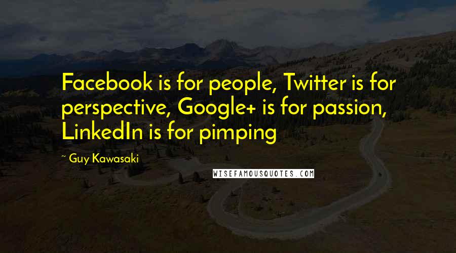 Guy Kawasaki Quotes: Facebook is for people, Twitter is for perspective, Google+ is for passion, LinkedIn is for pimping