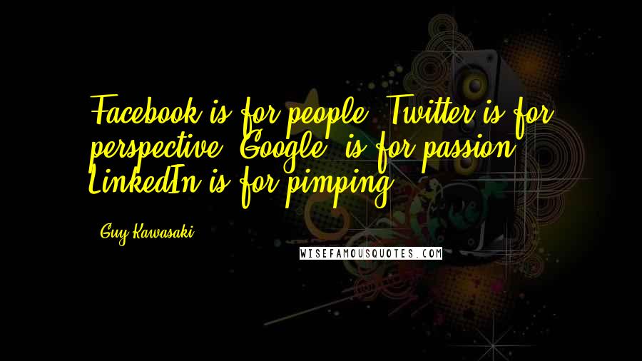 Guy Kawasaki Quotes: Facebook is for people, Twitter is for perspective, Google+ is for passion, LinkedIn is for pimping