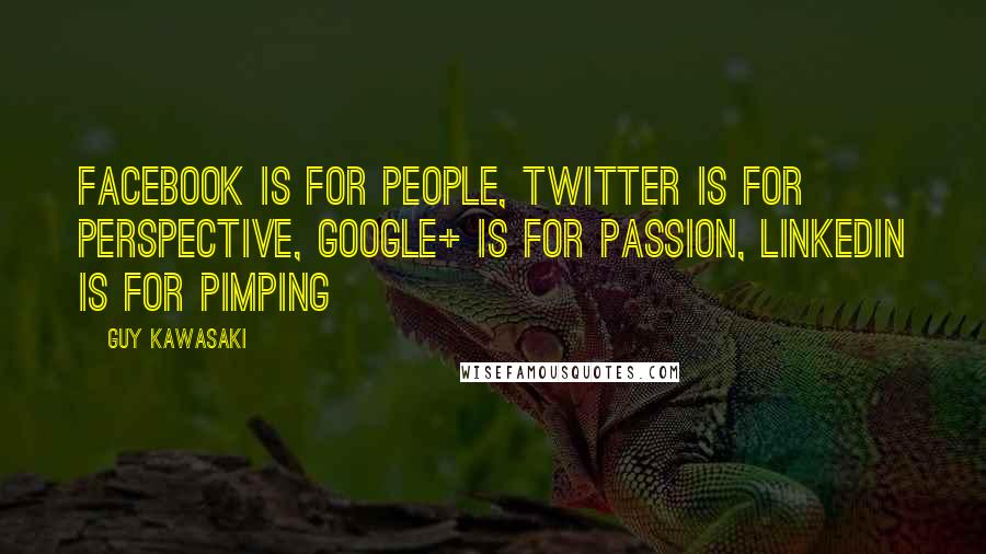 Guy Kawasaki Quotes: Facebook is for people, Twitter is for perspective, Google+ is for passion, LinkedIn is for pimping
