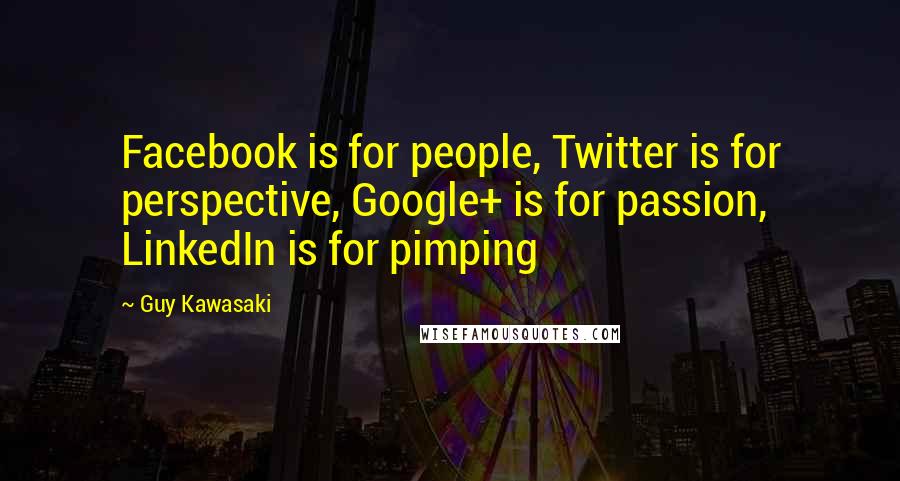 Guy Kawasaki Quotes: Facebook is for people, Twitter is for perspective, Google+ is for passion, LinkedIn is for pimping