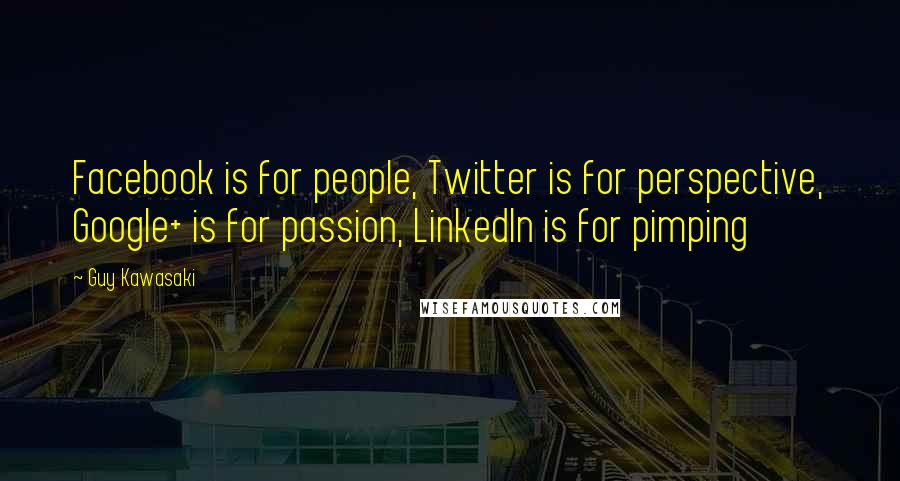 Guy Kawasaki Quotes: Facebook is for people, Twitter is for perspective, Google+ is for passion, LinkedIn is for pimping