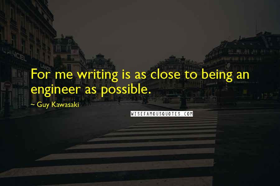 Guy Kawasaki Quotes: For me writing is as close to being an engineer as possible.