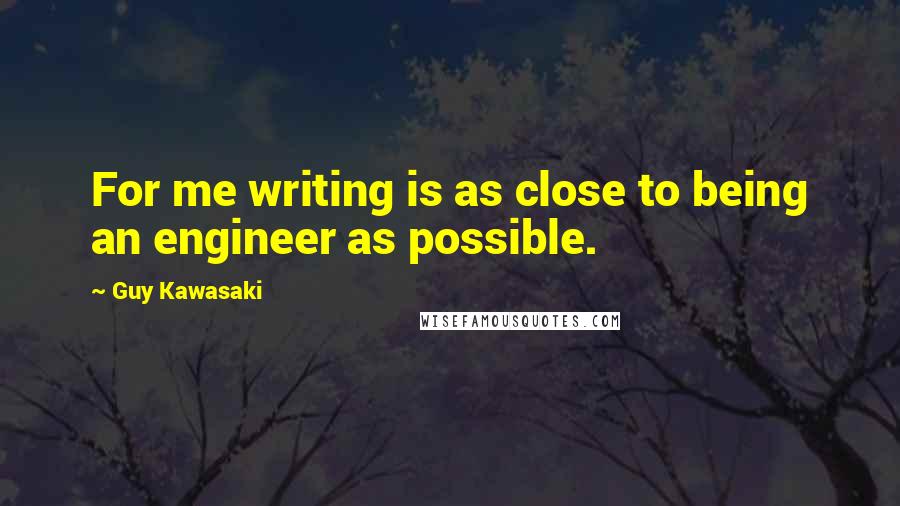 Guy Kawasaki Quotes: For me writing is as close to being an engineer as possible.
