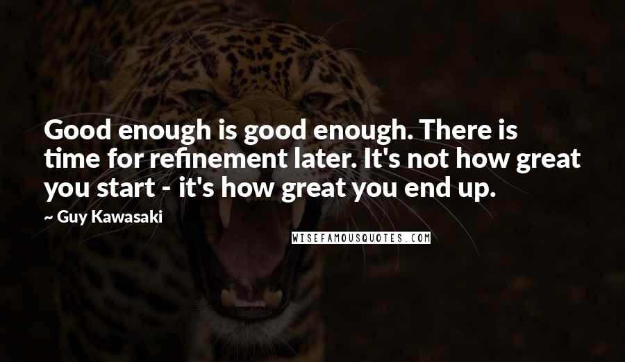 Guy Kawasaki Quotes: Good enough is good enough. There is time for refinement later. It's not how great you start - it's how great you end up.