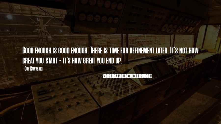 Guy Kawasaki Quotes: Good enough is good enough. There is time for refinement later. It's not how great you start - it's how great you end up.