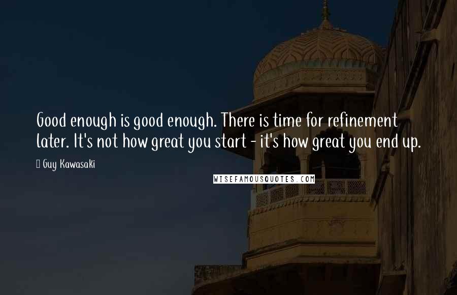 Guy Kawasaki Quotes: Good enough is good enough. There is time for refinement later. It's not how great you start - it's how great you end up.