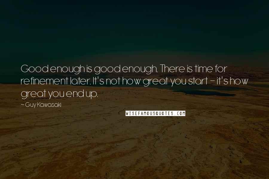 Guy Kawasaki Quotes: Good enough is good enough. There is time for refinement later. It's not how great you start - it's how great you end up.