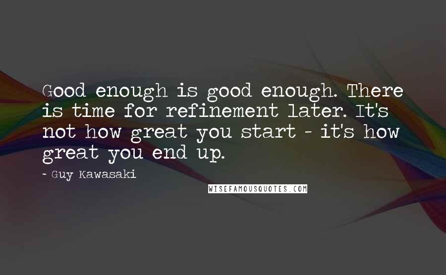 Guy Kawasaki Quotes: Good enough is good enough. There is time for refinement later. It's not how great you start - it's how great you end up.