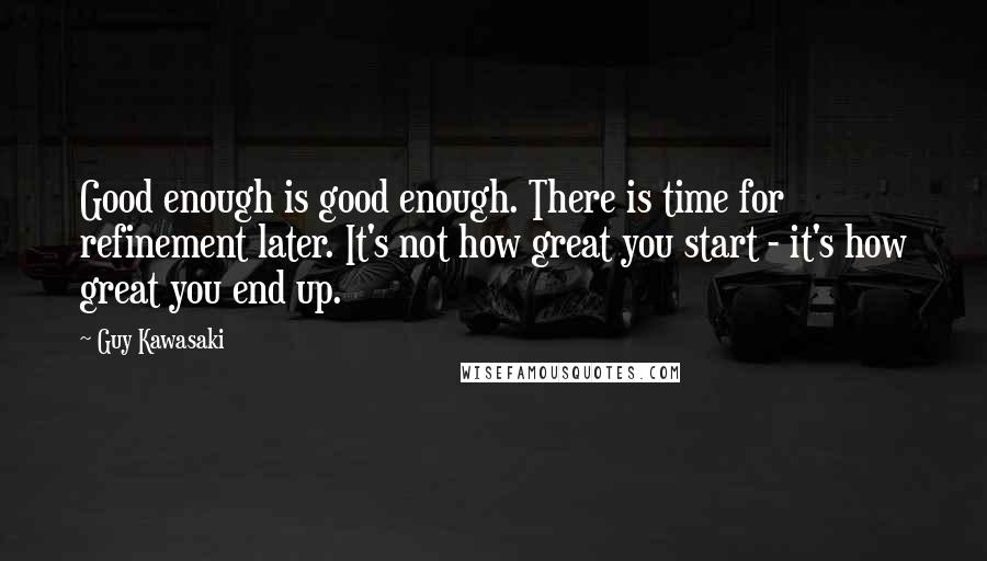 Guy Kawasaki Quotes: Good enough is good enough. There is time for refinement later. It's not how great you start - it's how great you end up.