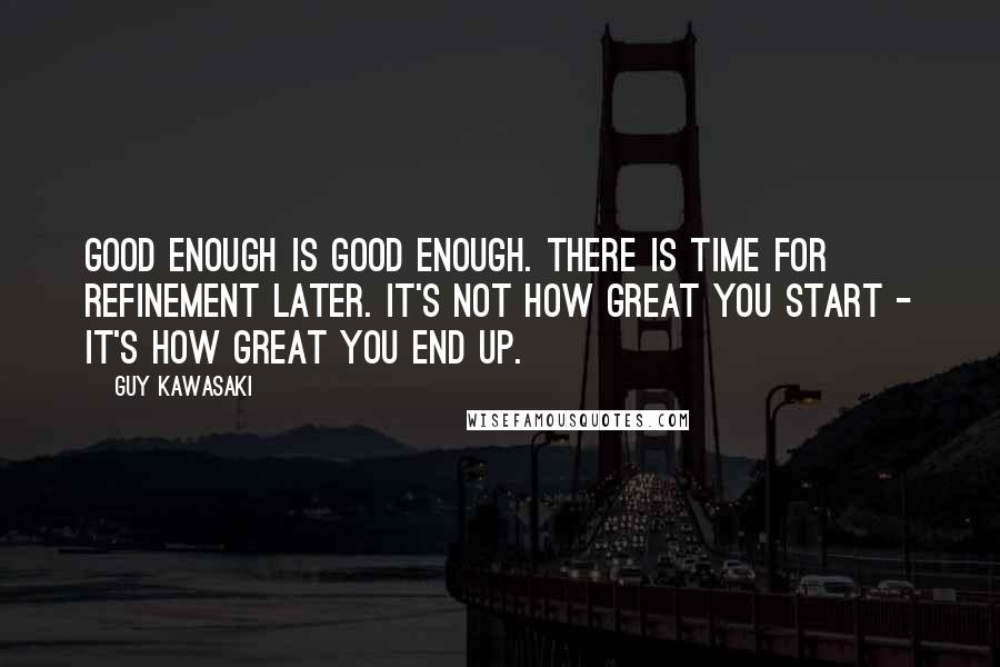 Guy Kawasaki Quotes: Good enough is good enough. There is time for refinement later. It's not how great you start - it's how great you end up.