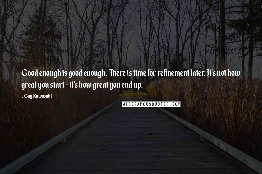 Guy Kawasaki Quotes: Good enough is good enough. There is time for refinement later. It's not how great you start - it's how great you end up.