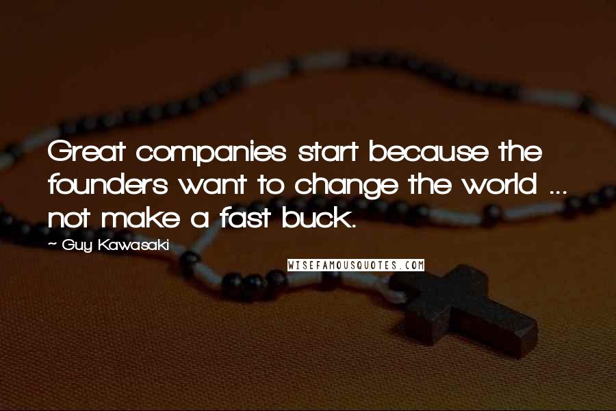 Guy Kawasaki Quotes: Great companies start because the founders want to change the world ... not make a fast buck.
