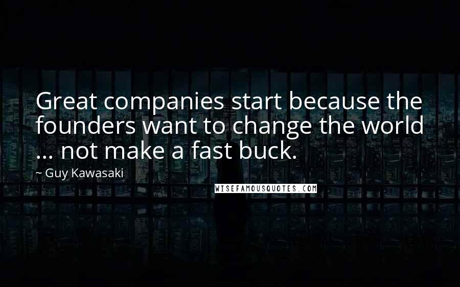 Guy Kawasaki Quotes: Great companies start because the founders want to change the world ... not make a fast buck.