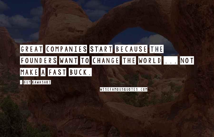 Guy Kawasaki Quotes: Great companies start because the founders want to change the world ... not make a fast buck.