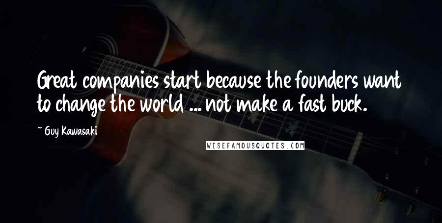 Guy Kawasaki Quotes: Great companies start because the founders want to change the world ... not make a fast buck.