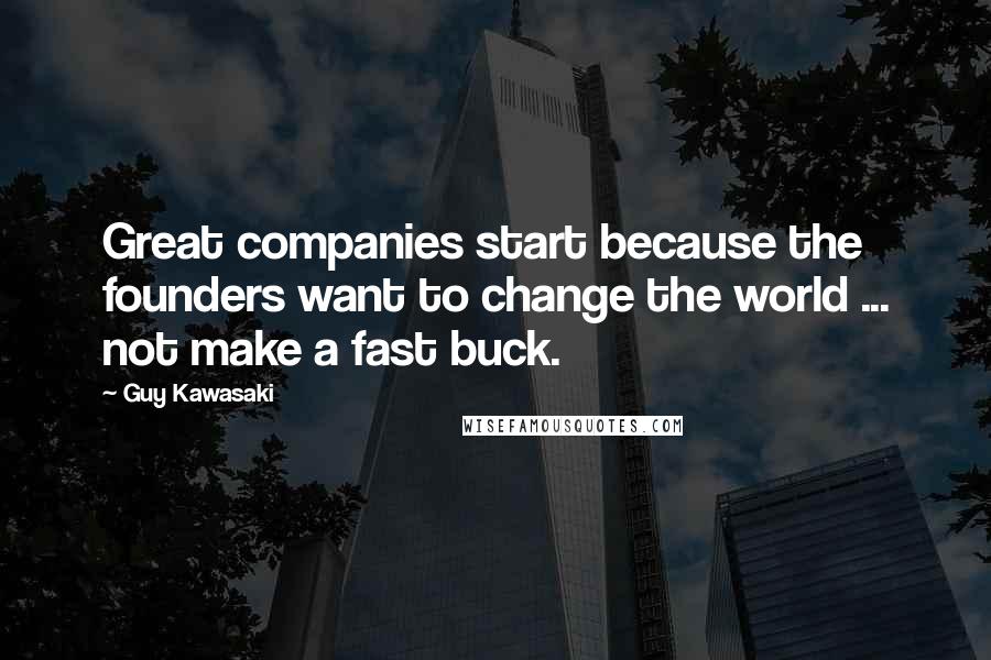 Guy Kawasaki Quotes: Great companies start because the founders want to change the world ... not make a fast buck.