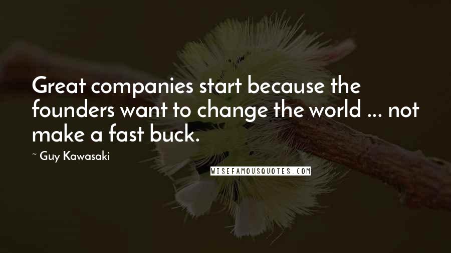 Guy Kawasaki Quotes: Great companies start because the founders want to change the world ... not make a fast buck.
