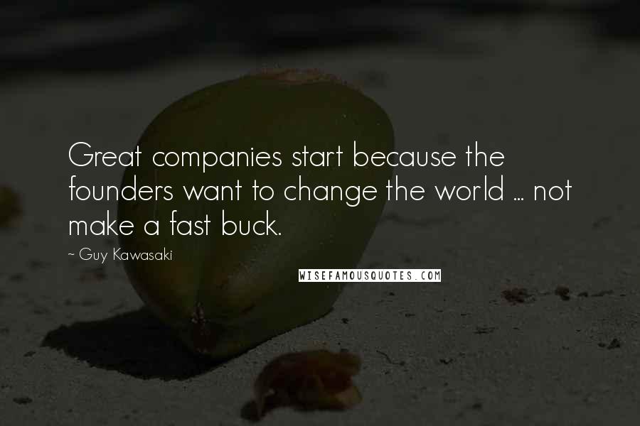 Guy Kawasaki Quotes: Great companies start because the founders want to change the world ... not make a fast buck.
