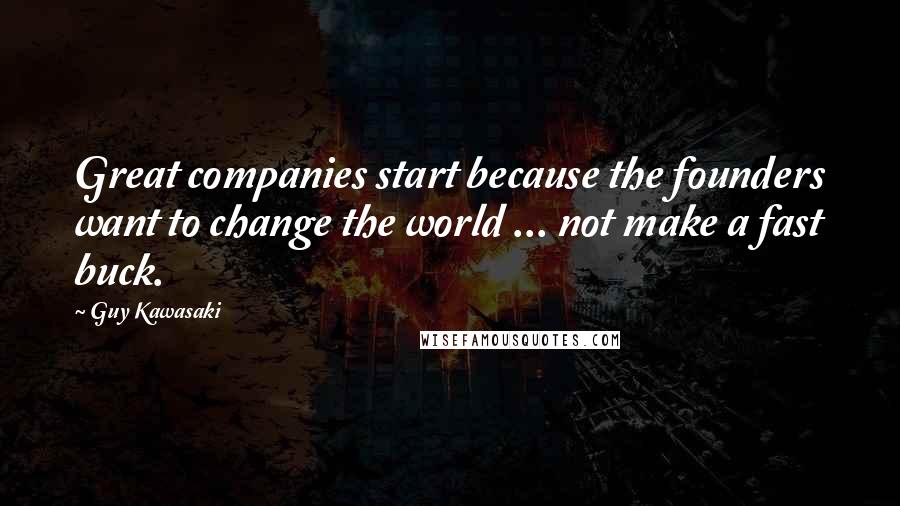 Guy Kawasaki Quotes: Great companies start because the founders want to change the world ... not make a fast buck.