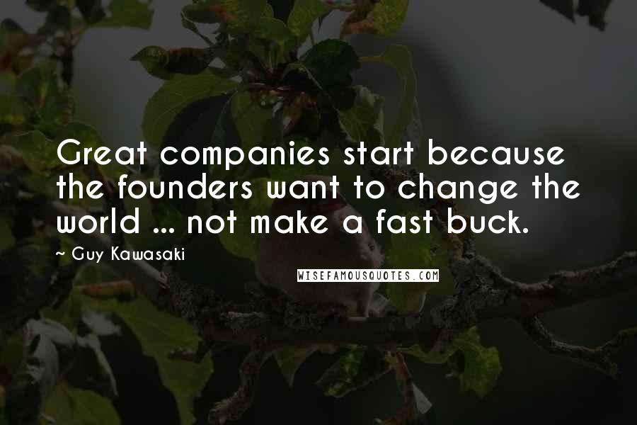 Guy Kawasaki Quotes: Great companies start because the founders want to change the world ... not make a fast buck.