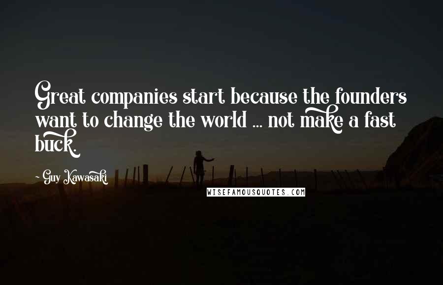 Guy Kawasaki Quotes: Great companies start because the founders want to change the world ... not make a fast buck.