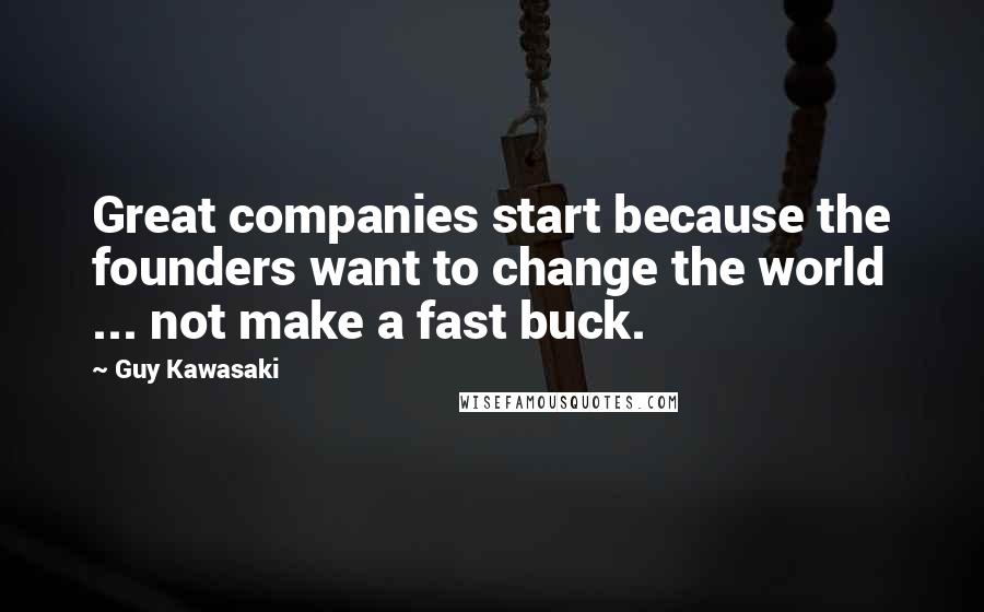Guy Kawasaki Quotes: Great companies start because the founders want to change the world ... not make a fast buck.