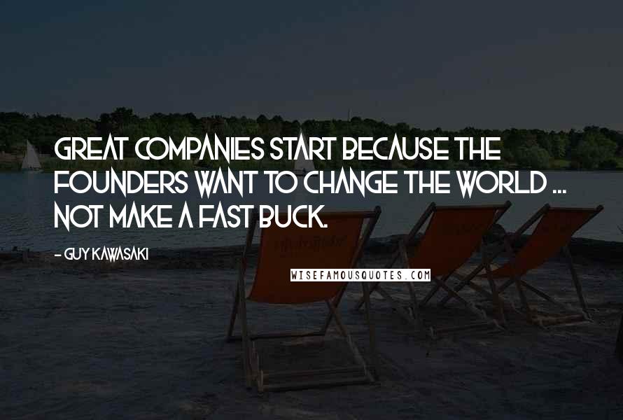 Guy Kawasaki Quotes: Great companies start because the founders want to change the world ... not make a fast buck.