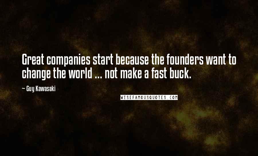 Guy Kawasaki Quotes: Great companies start because the founders want to change the world ... not make a fast buck.