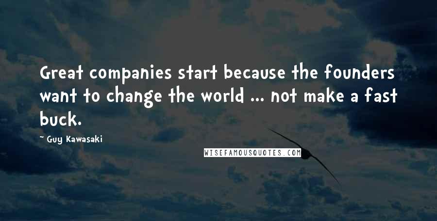 Guy Kawasaki Quotes: Great companies start because the founders want to change the world ... not make a fast buck.