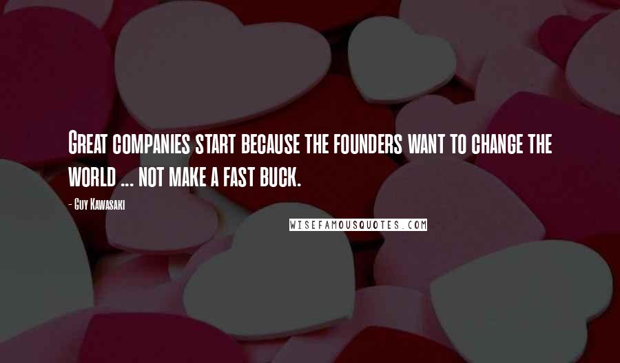 Guy Kawasaki Quotes: Great companies start because the founders want to change the world ... not make a fast buck.