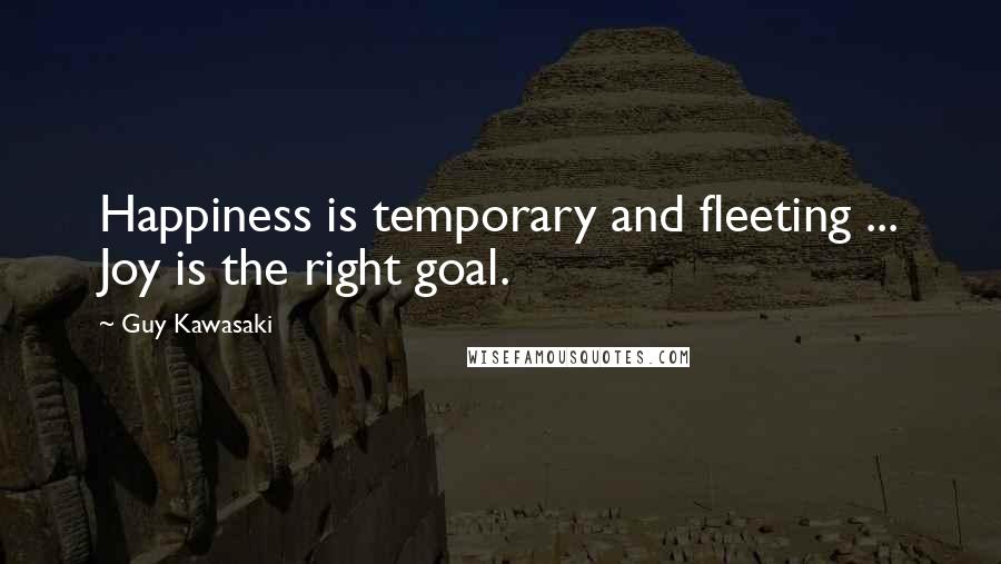 Guy Kawasaki Quotes: Happiness is temporary and fleeting ... Joy is the right goal.