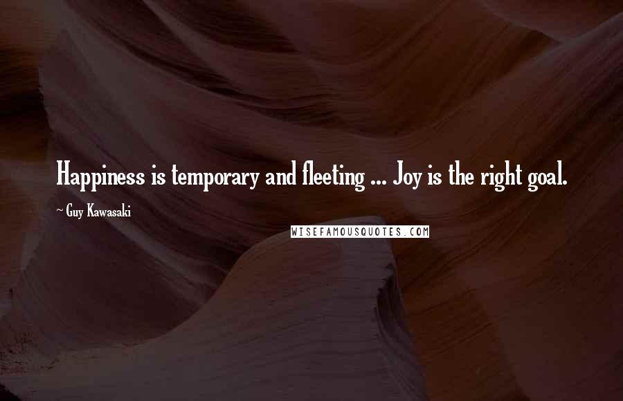 Guy Kawasaki Quotes: Happiness is temporary and fleeting ... Joy is the right goal.